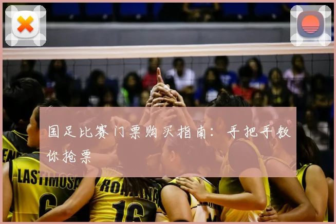 国足比赛门票购买指南:手把手教你抢票