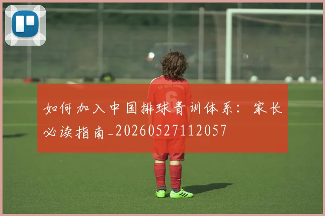 如何加入中国排球青训体系：家长必读指南_20260527112057