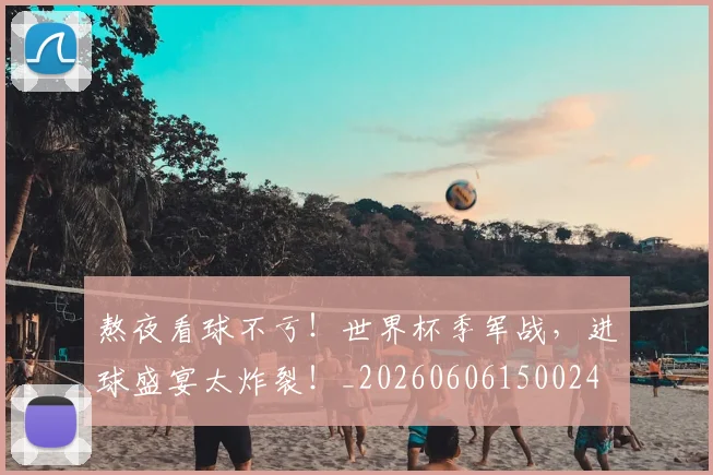 熬夜看球不亏！世界杯季军战，进球盛宴太炸裂！_20260606150024