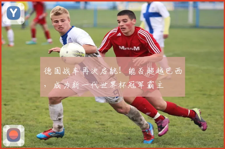 德国战车再次启航！能否超越巴西，成为新一代世界杯冠军霸主