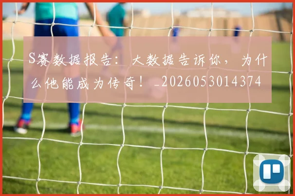 S赛数据报告：大数据告诉你，为什么他能成为传奇！_20260530143743_20260702170956
