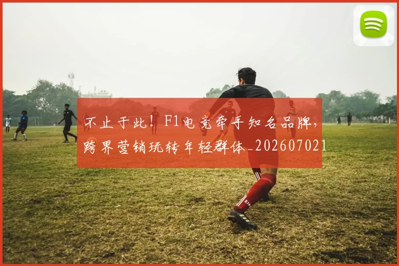 不止于此！F1电竞牵手知名品牌，跨界营销玩转年轻群体_20260702174950