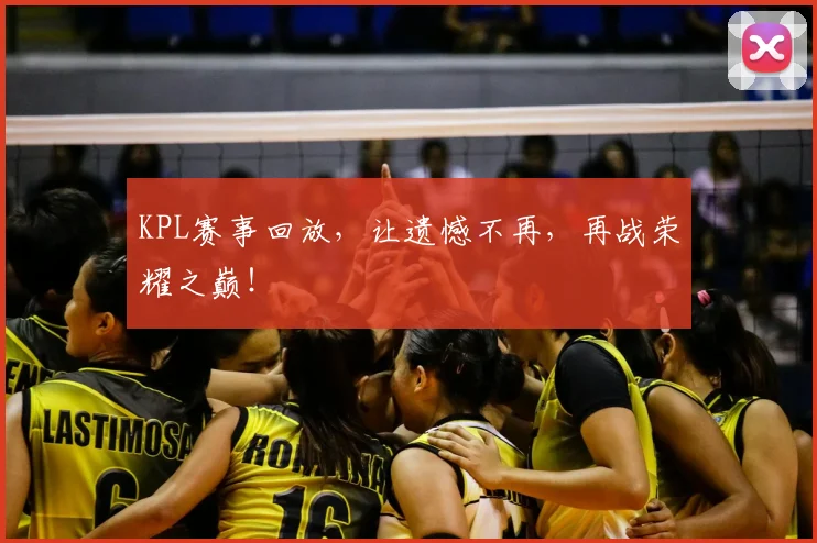 KPL赛事回放,让遗憾不再,再战荣耀之巅!