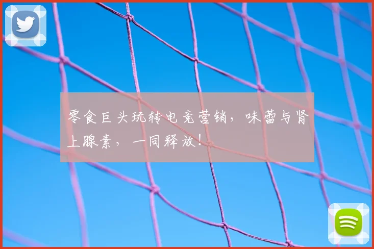 零食巨头玩转电竞营销,味蕾与肾上腺素,一同释放!