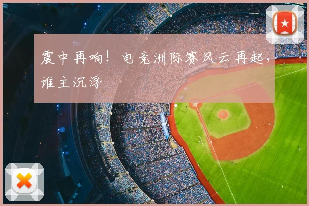 震中再响！电竞洲际赛风云再起，谁主沉浮