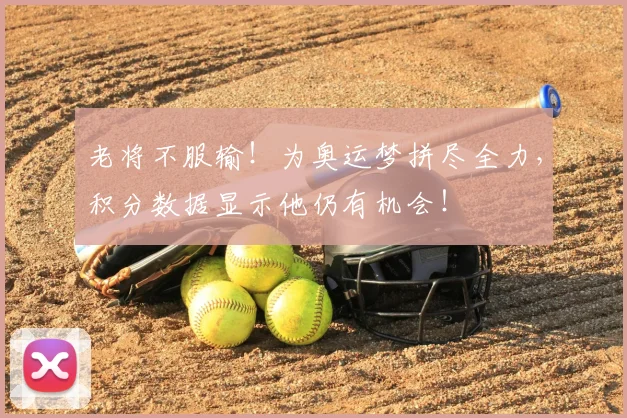 老将不服输！为奥运梦拼尽全力，积分数据显示他仍有机会！