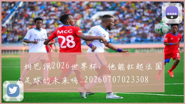 姆巴佩2026世界杯,他能扛起法国足球的未来吗_20260707023308
