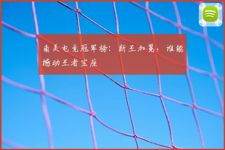 南美电竞冠军榜：新王加冕，谁能撼动王者宝座