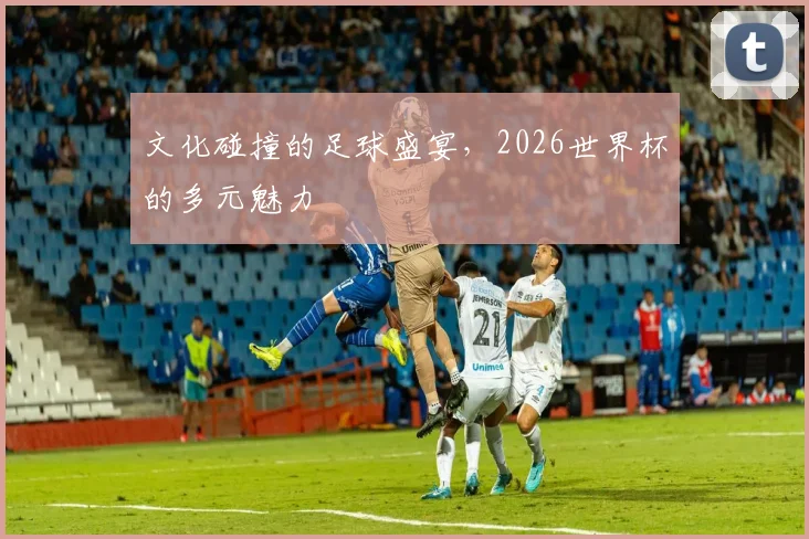 文化碰撞的足球盛宴，2026世界杯的多元魅力