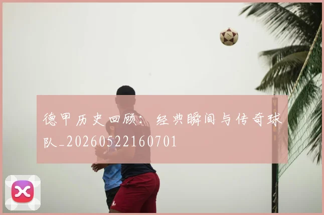 德甲历史回顾：经典瞬间与传奇球队_20260522160701