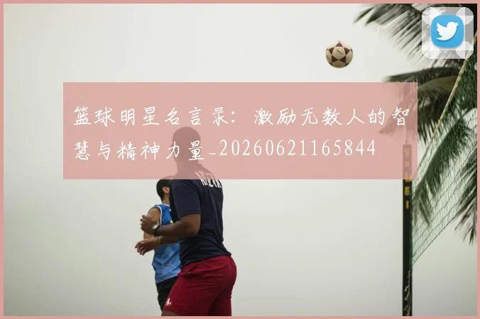 篮球明星名言录:激励无数人的智慧与精神力量_20260621165844