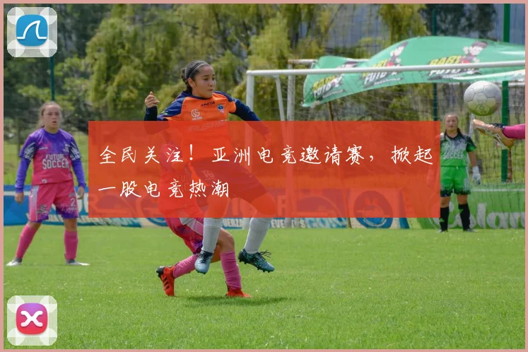 全民关注！亚洲电竞邀请赛，掀起一股电竞热潮