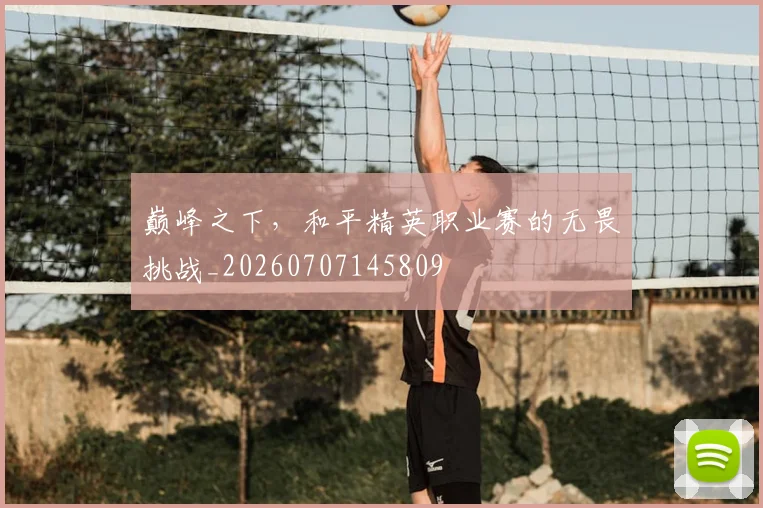 巅峰之下，和平精英职业赛的无畏挑战_20260707145809