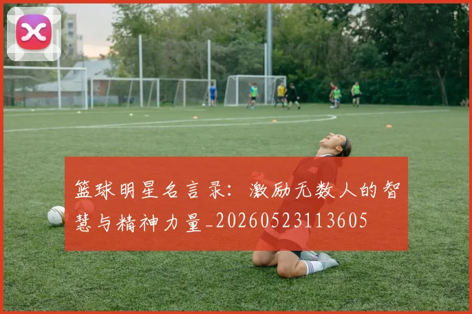 篮球明星名言录：激励无数人的智慧与精神力量_20260523113605
