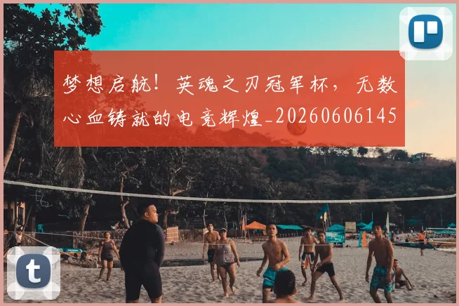 梦想启航！英魂之刃冠军杯，无数心血铸就的电竞辉煌_20260606145806