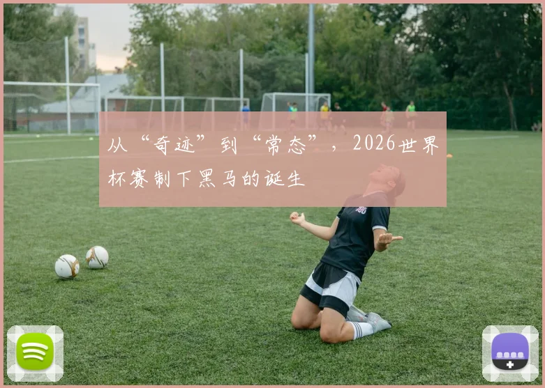 从“奇迹”到“常态”，2026世界杯赛制下黑马的诞生