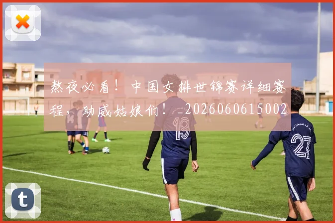 熬夜必看!中国女排世锦赛详细赛程,助威姑娘们!_20260606150023