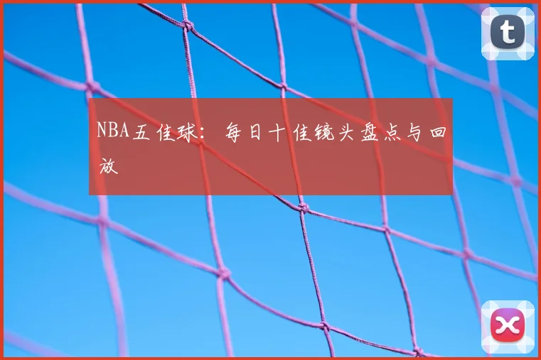 NBA五佳球:每日十佳镜头盘点与回放