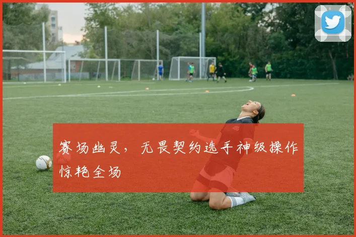 赛场幽灵,无畏契约选手神级操作惊艳全场