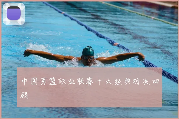 中国男篮职业联赛十大经典对决回顾