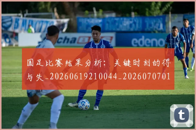 国足比赛结果分析：关键时刻的得与失_20260619210044_20260707015350