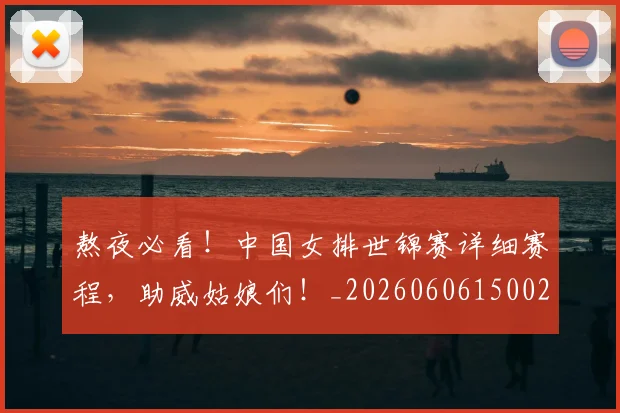 熬夜必看！中国女排世锦赛详细赛程，助威姑娘们！_20260606150023