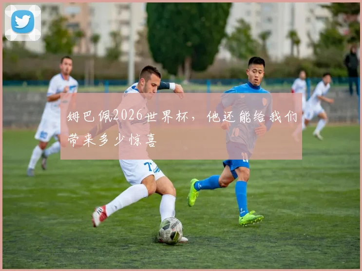 姆巴佩2026世界杯，他还能给我们带来多少惊喜