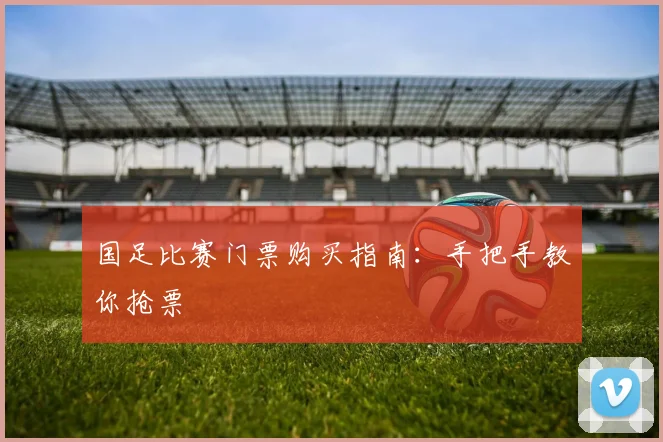 国足比赛门票购买指南：手把手教你抢票