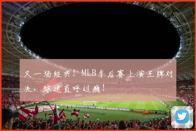 又一场经典！MLB季后赛上演王牌对决，球迷直呼过瘾！