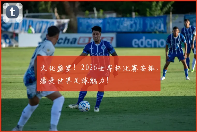 文化盛宴！2026世界杯比赛安排，感受世界足球魅力！