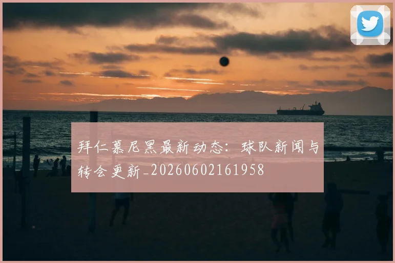 拜仁慕尼黑最新动态：球队新闻与转会更新_20260602161958