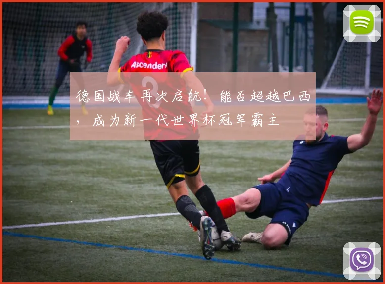 德国战车再次启航！能否超越巴西，成为新一代世界杯冠军霸主