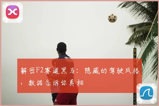 解密F2赛道黑马：隐藏的驾驶风格，数据告诉你真相