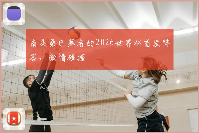 南美桑巴舞者的2026世界杯首发阵容，激情碰撞