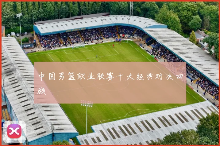 中国男篮职业联赛十大经典对决回顾
