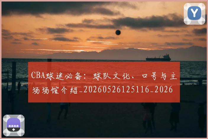 CBA球迷必备：球队文化、口号与主场场馆介绍_20260526125116_20260702040518