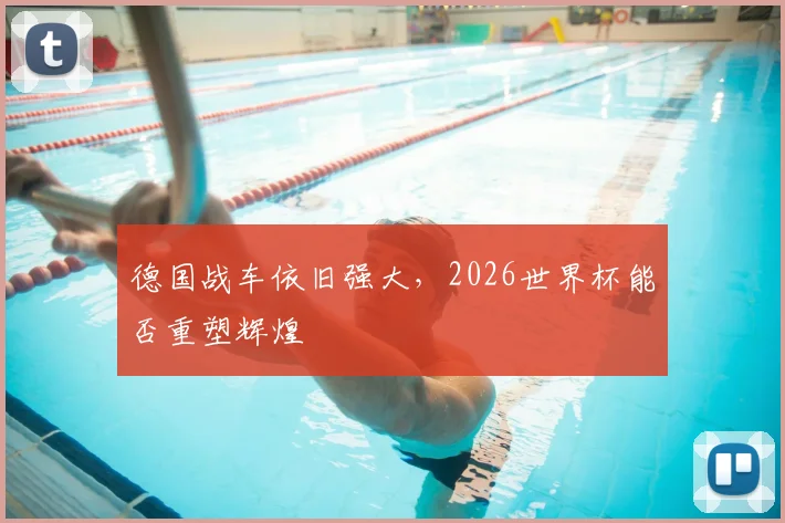 德国战车依旧强大，2026世界杯能否重塑辉煌