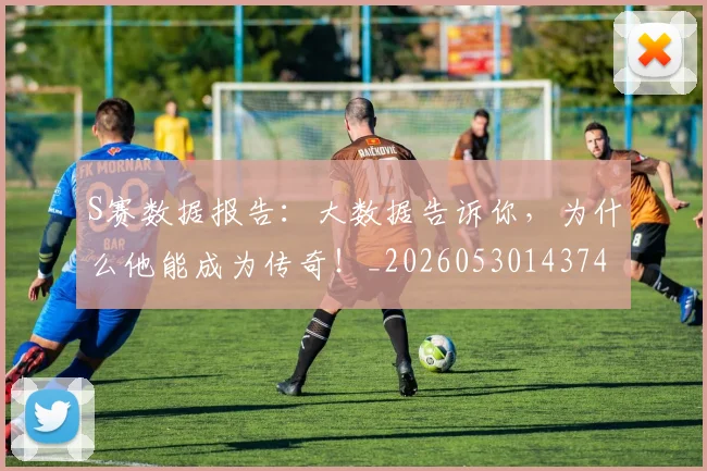 S赛数据报告:大数据告诉你,为什么他能成为传奇!_20260530143743_20260702170956