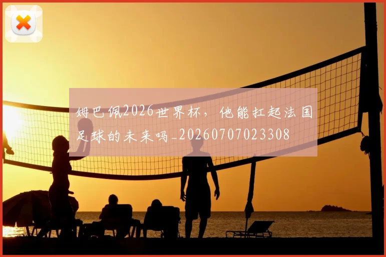 姆巴佩2026世界杯，他能扛起法国足球的未来吗_20260707023308