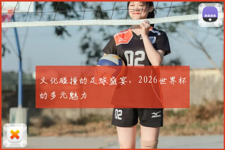 文化碰撞的足球盛宴，2026世界杯的多元魅力