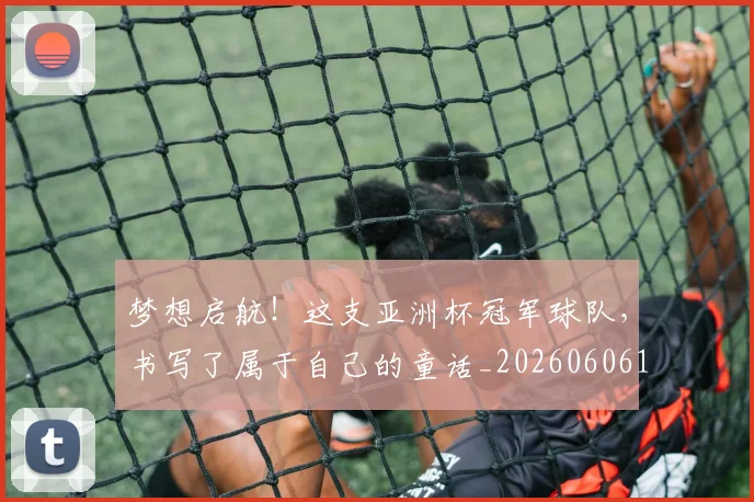 梦想启航！这支亚洲杯冠军球队，书写了属于自己的童话_20260606145806