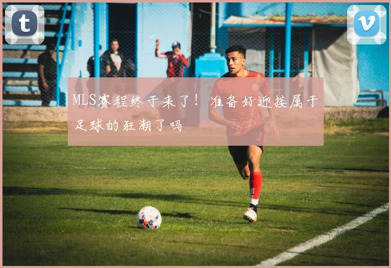 MLS赛程终于来了！准备好迎接属于足球的狂潮了吗