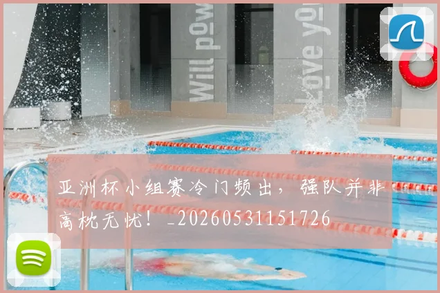 亚洲杯小组赛冷门频出，强队并非高枕无忧！_20260531151726