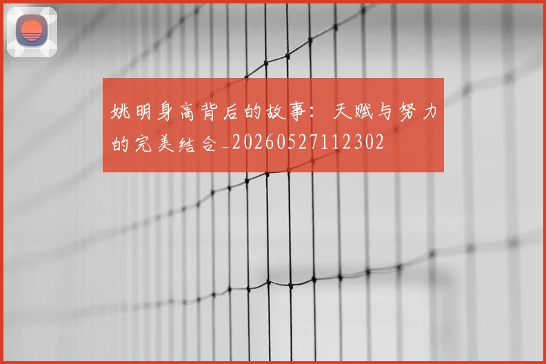 姚明身高背后的故事：天赋与努力的完美结合_20260527112302