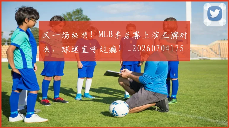 又一场经典!MLB季后赛上演王牌对决,球迷直呼过瘾!_20260704175045