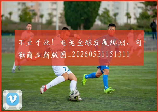 不止于此！电竞全球发展规划，勾勒商业新版图_20260531151311