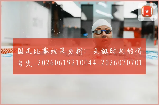 国足比赛结果分析:关键时刻的得与失_20260619210044_20260707015350
