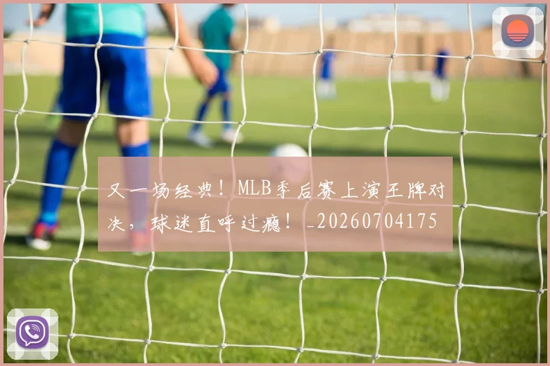 又一场经典！MLB季后赛上演王牌对决，球迷直呼过瘾！_20260704175045
